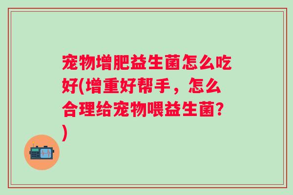 宠物增肥益生菌怎么吃好(增重好帮手,怎么合理给宠物喂益生菌?) 宠物增肥益生菌怎么吃好(增重好帮手,怎么合理给宠物喂益生菌?)