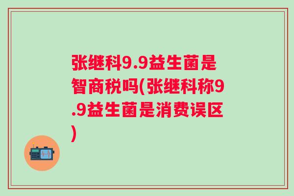 张继科9.9益生菌是智商税吗(张继科称9.9益生菌是消费误区) 张继科9.9益生菌是智商税吗(张继科称9.9益生菌是消费误区)