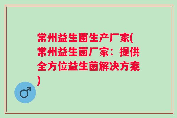 常州益生菌生产厂家(常州益生菌厂家:提供全方位益生菌解决方案) 常州益生菌生产厂家(常州益生菌厂家:提供全方位益生菌解决方案)