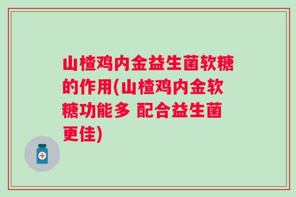山楂鸡内金益生菌软糖的作用(山楂鸡内金软糖功能多 配合益生菌更佳) 山楂鸡内金益生菌软糖的作用(山楂鸡内金软糖功能多 配合益生菌更佳)