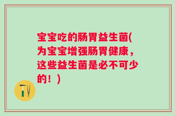 宝宝吃的肠胃益生菌(为宝宝增强肠胃健康,这些益生菌是必不可少的!) 宝宝吃的肠胃益生菌(为宝宝增强肠胃健康,这些益生菌是必不可少的!)