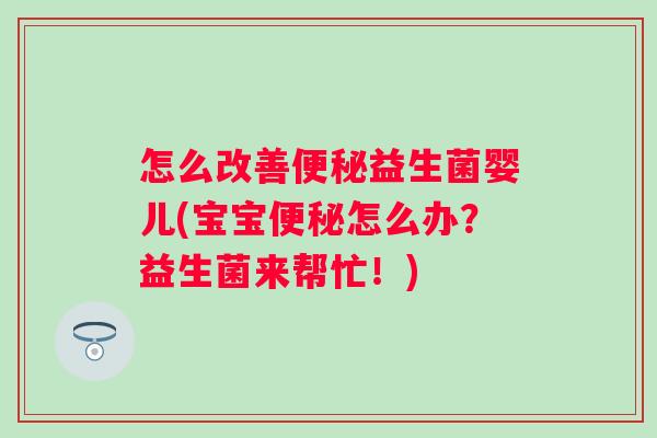 怎么改善益生菌婴儿(宝宝怎么办?益生菌来帮忙!) 怎么改善益生菌婴儿(宝宝怎么办?益生菌来帮忙!)