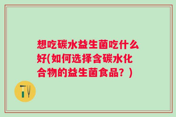 想吃碳水益生菌吃什么好(如何选择含碳水化合物的益生菌食品?) 想吃碳水益生菌吃什么好(如何选择含碳水化合物的益生菌食品?)