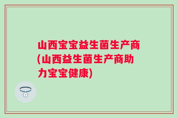 山西宝宝益生菌生产商(山西益生菌生产商助力宝宝健康)