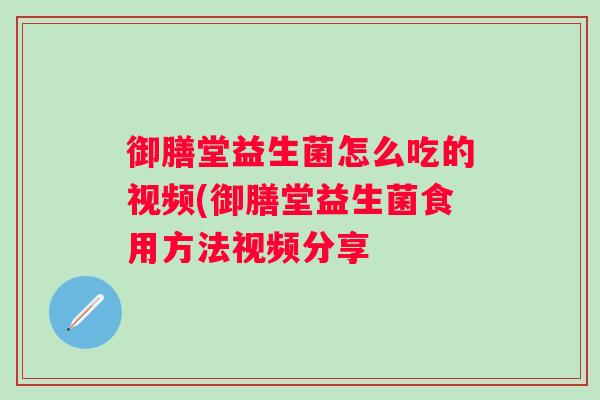 御膳堂益生菌怎么吃的视频(御膳堂益生菌食用方法视频分享