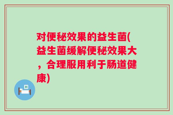 对效果的益生菌(益生菌缓解效果大,合理服用利于肠道健康) 对效果的益生菌(益生菌缓解效果大,合理服用利于肠道健康)