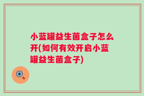 小蓝罐益生菌盒子怎么开(如何有效开启小蓝罐益生菌盒子)