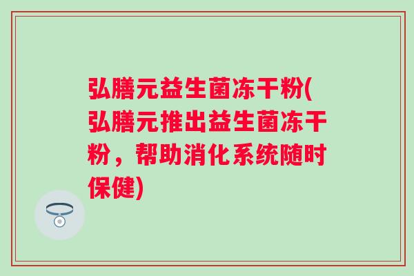 弘膳元益生菌冻干粉(弘膳元推出益生菌冻干粉，帮助消化系统随时保健)