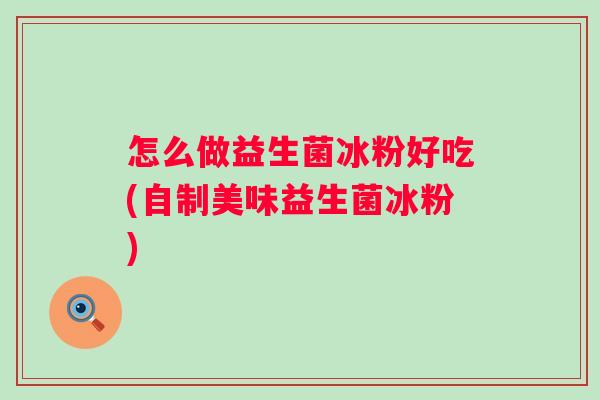 怎么做益生菌冰粉好吃(自制美味益生菌冰粉) 怎么做益生菌冰粉好吃(自制美味益生菌冰粉)