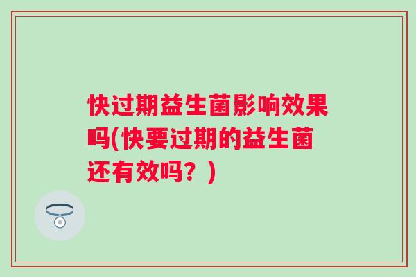 快过期益生菌影响效果吗(快要过期的益生菌还有效吗?) 快过期益生菌影响效果吗(快要过期的益生菌还有效吗?)