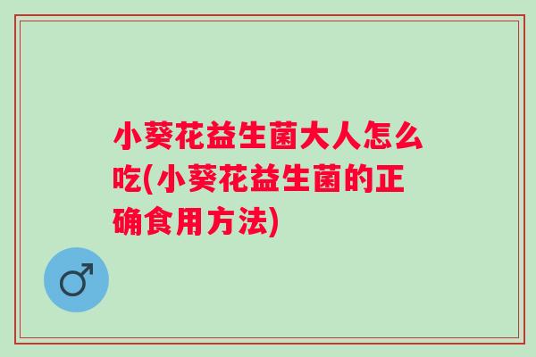小葵花益生菌大人怎么吃(小葵花益生菌的正确食用方法)