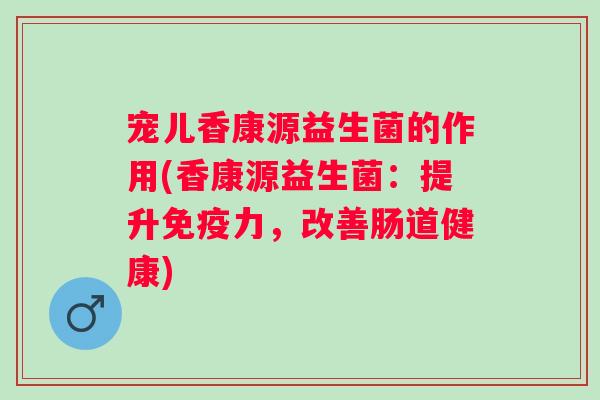 宠儿香康源益生菌的作用(香康源益生菌:提升力,改善肠道健康) 宠儿香康源益生菌的作用(香康源益生菌:提升力,改善肠道健康)