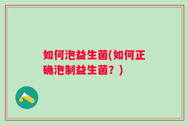 如何泡益生菌(如何正确泡制益生菌?) 如何泡益生菌(如何正确泡制益生菌?)