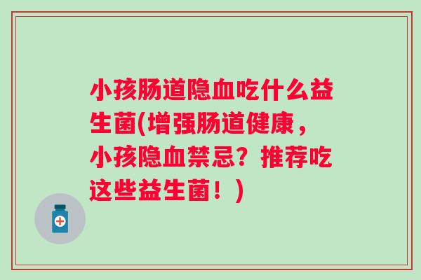 小孩肠道隐吃什么益生菌(增强肠道健康,小孩隐禁忌?推荐吃这些益生菌!) 小孩肠道隐吃什么益生菌(增强肠道健康,小孩隐禁忌?推荐吃这些益生菌!)