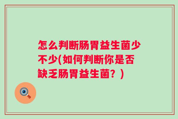 怎么判断肠胃益生菌少不少(如何判断你是否缺乏肠胃益生菌?) 怎么判断肠胃益生菌少不少(如何判断你是否缺乏肠胃益生菌?)