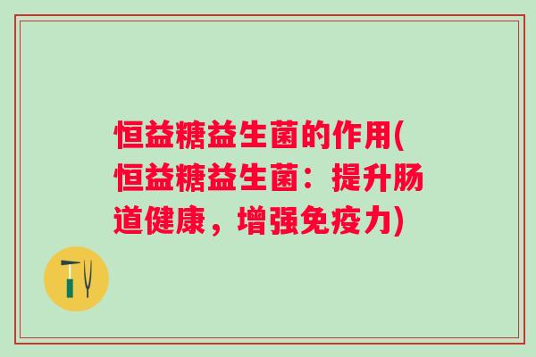 恒益糖益生菌的作用(恒益糖益生菌:提升肠道健康,增强力) 恒益糖益生菌的作用(恒益糖益生菌:提升肠道健康,增强力)