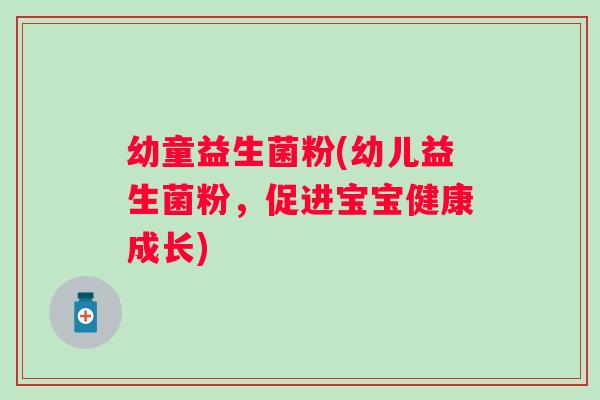 幼童益生菌粉(幼儿益生菌粉，促进宝宝健康成长)