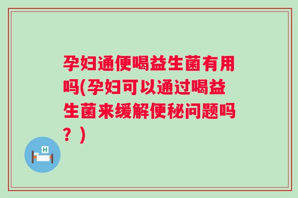 孕妇通便喝益生菌有用吗(孕妇可以通过喝益生菌来缓解问题吗?) 孕妇通便喝益生菌有用吗(孕妇可以通过喝益生菌来缓解问题吗?)