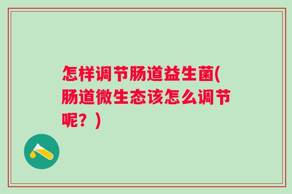 怎样调节肠道益生菌(肠道微生态该怎么调节呢?) 怎样调节肠道益生菌(肠道微生态该怎么调节呢?)