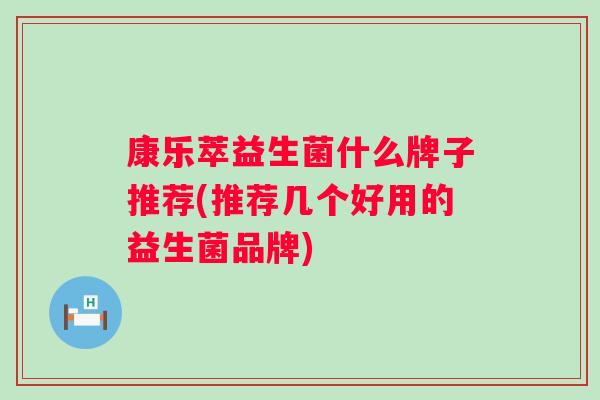康乐萃益生菌什么牌子推荐(推荐几个好用的益生菌品牌) 康乐萃益生菌什么牌子推荐(推荐几个好用的益生菌品牌)