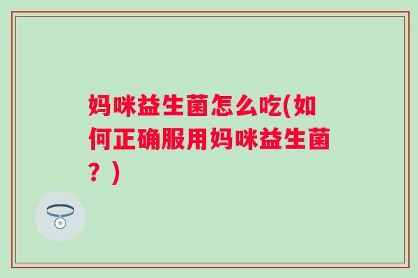妈咪益生菌怎么吃(如何正确服用妈咪益生菌？)