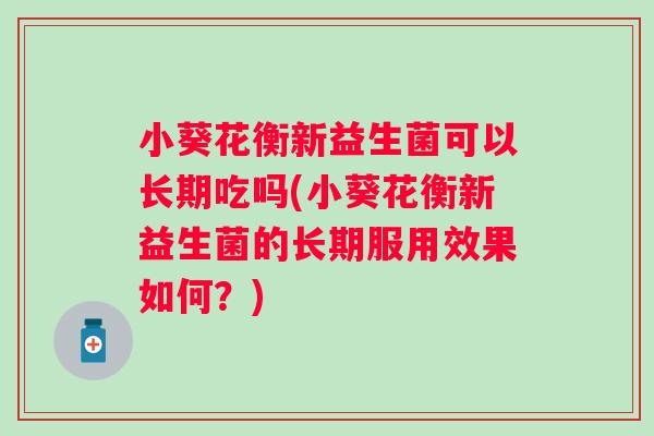 小葵花衡新益生菌可以长期吃吗(小葵花衡新益生菌的长期服用效果如何?) 小葵花衡新益生菌可以长期吃吗(小葵花衡新益生菌的长期服用效果如何?)