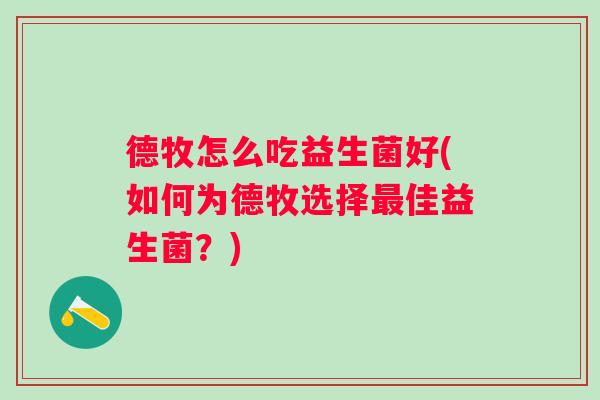 德牧怎么吃益生菌好(如何为德牧选择佳益生菌?) 德牧怎么吃益生菌好(如何为德牧选择佳益生菌?)
