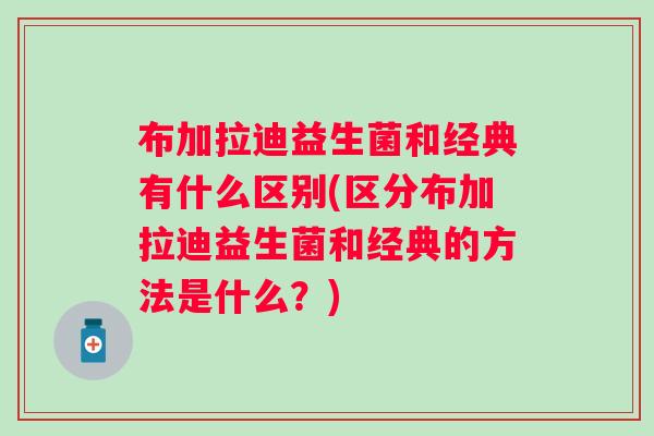 布加拉迪益生菌和经典有什么区别(区分布加拉迪益生菌和经典的方法是什么?) 布加拉迪益生菌和经典有什么区别(区分布加拉迪益生菌和经典的方法是什么?)