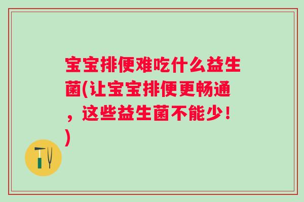 宝宝排便难吃什么益生菌(让宝宝排便更畅通,这些益生菌不能少!) 宝宝排便难吃什么益生菌(让宝宝排便更畅通,这些益生菌不能少!)