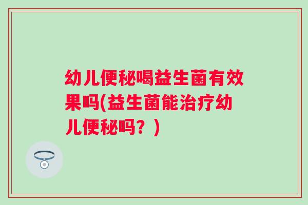 幼儿喝益生菌有效果吗(益生菌能幼儿吗?) 幼儿喝益生菌有效果吗(益生菌能幼儿吗?)