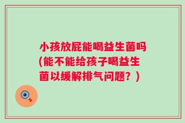 小孩放屁能喝益生菌吗(能不能给孩子喝益生菌以缓解排气问题?) 小孩放屁能喝益生菌吗(能不能给孩子喝益生菌以缓解排气问题?)