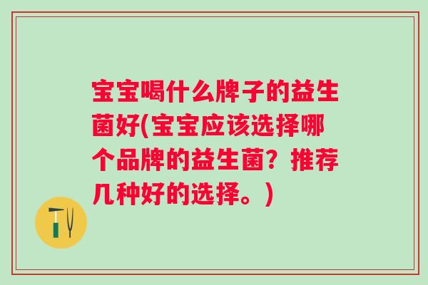 宝宝喝什么牌子的益生菌好(宝宝应该选择哪个品牌的益生菌?推荐几种好的选择。) 宝宝喝什么牌子的益生菌好(宝宝应该选择哪个品牌的益生菌?推荐几种好的选择。)