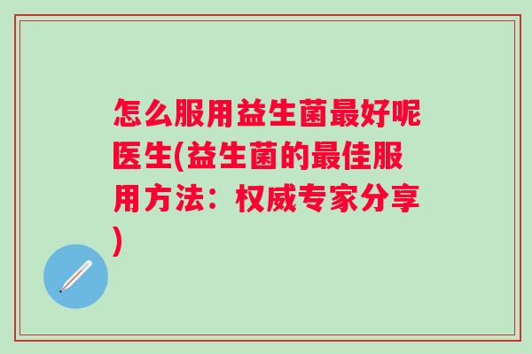 怎么服用益生菌好呢医生(益生菌的佳服用方法:权威专家分享) 怎么服用益生菌好呢医生(益生菌的佳服用方法:权威专家分享)