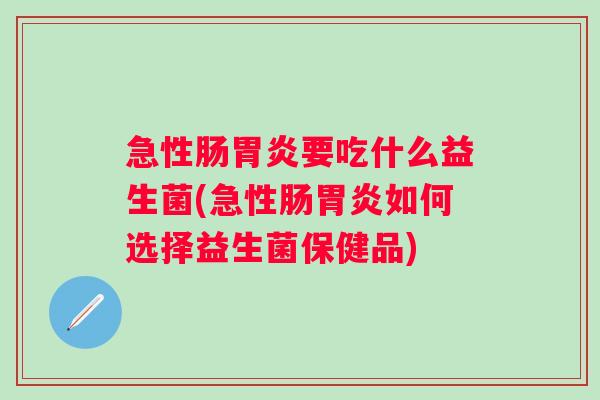 急性肠要吃什么益生菌(急性肠如何选择益生菌保健品) 急性肠要吃什么益生菌(急性肠如何选择益生菌保健品)