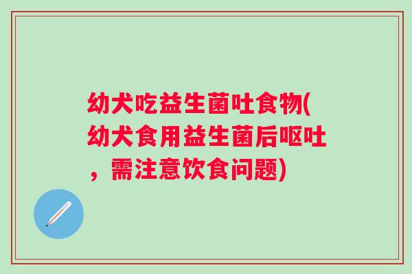 幼犬吃益生菌吐食物(幼犬食用益生菌后，需注意饮食问题)