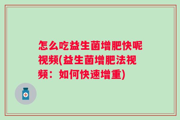 怎么吃益生菌增肥快呢视频(益生菌增肥法视频:如何快速增重) 怎么吃益生菌增肥快呢视频(益生菌增肥法视频:如何快速增重)