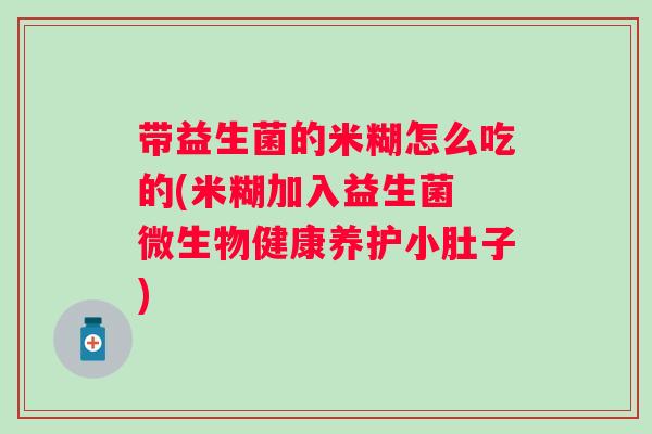 带益生菌的米糊怎么吃的(米糊加入益生菌 微生物健康养护小肚子) 带益生菌的米糊怎么吃的(米糊加入益生菌 微生物健康养护小肚子)