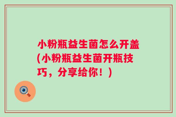 小粉瓶益生菌怎么开盖(小粉瓶益生菌开瓶技巧,分享给你!) 小粉瓶益生菌怎么开盖(小粉瓶益生菌开瓶技巧,分享给你!)