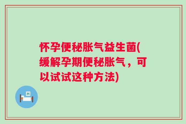 怀孕益生菌(缓解孕期,可以试试这种方法) 怀孕益生菌(缓解孕期,可以试试这种方法)