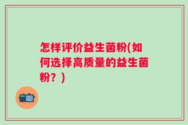 怎样评价益生菌粉(如何选择高质量的益生菌粉?) 怎样评价益生菌粉(如何选择高质量的益生菌粉?)
