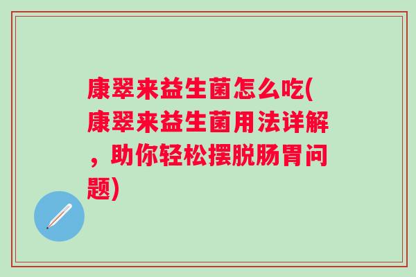 康翠来益生菌怎么吃(康翠来益生菌用法详解，助你轻松摆脱肠胃问题)
