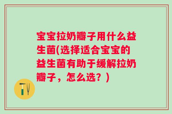 宝宝拉奶瓣子用什么益生菌(选择适合宝宝的益生菌有助于缓解拉奶瓣子,怎么选?) 宝宝拉奶瓣子用什么益生菌(选择适合宝宝的益生菌有助于缓解拉奶瓣子,怎么选?)