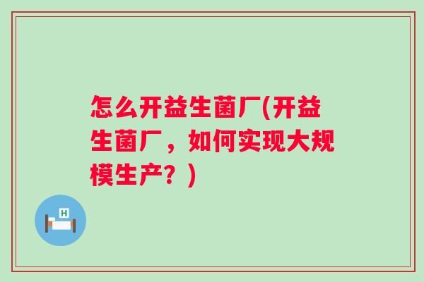 怎么开益生菌厂(开益生菌厂,如何实现大规模生产?) 怎么开益生菌厂(开益生菌厂,如何实现大规模生产?)