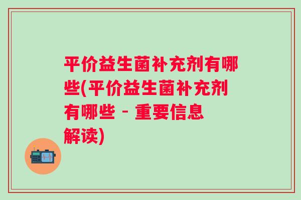 平价益生菌补充剂有哪些(平价益生菌补充剂有哪些 - 重要信息解读) 平价益生菌补充剂有哪些(平价益生菌补充剂有哪些 - 重要信息解读)