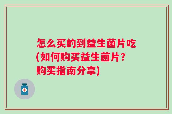 怎么买的到益生菌片吃(如何购买益生菌片？购买指南分享)