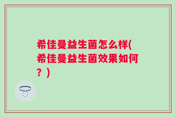 希佳曼益生菌怎么样(希佳曼益生菌效果如何?) 希佳曼益生菌怎么样(希佳曼益生菌效果如何?)