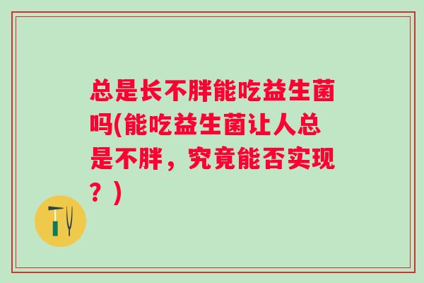 总是长不胖能吃益生菌吗(能吃益生菌让人总是不胖,究竟能否实现?) 总是长不胖能吃益生菌吗(能吃益生菌让人总是不胖,究竟能否实现?)
