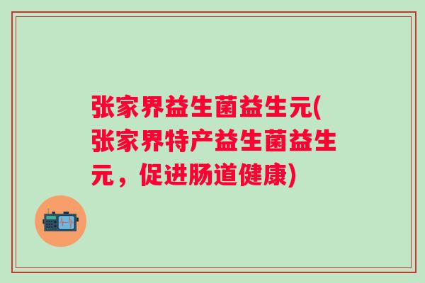 张家界益生菌益生元(张家界特产益生菌益生元,促进肠道健康) 张家界益生菌益生元(张家界特产益生菌益生元,促进肠道健康)