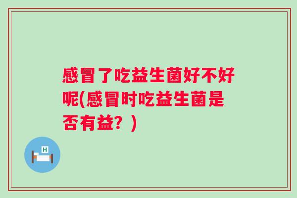 了吃益生菌好不好呢(时吃益生菌是否有益?) 了吃益生菌好不好呢(时吃益生菌是否有益?)