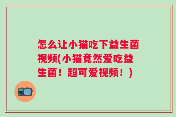 怎么让小猫吃下益生菌视频(小猫竟然爱吃益生菌!超可爱视频!) 怎么让小猫吃下益生菌视频(小猫竟然爱吃益生菌!超可爱视频!)